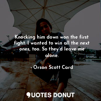 Knocking him down won the first fight. I wanted to win all the next ones, too. So they’d leave me alone.