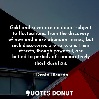  Gold and silver are no doubt subject to fluctuations, from the discovery of new ... - David Ricardo - Quotes Donut