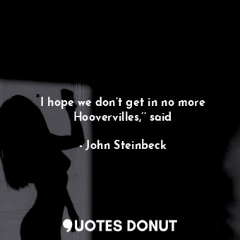  I hope we don’t get in no more Hoovervilles,’’ said... - John Steinbeck - Quotes Donut