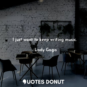  I just want to keep writing music.... - Lady Gaga - Quotes Donut