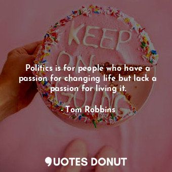 Politics is for people who have a passion for changing life but lack a passion for living it.