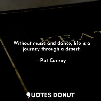  Without music and dance, life is a journey through a desert.... - Pat Conroy - Quotes Donut