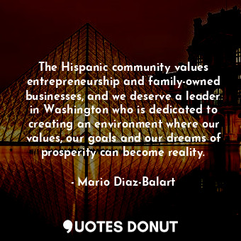 The Hispanic community values entrepreneurship and family-owned businesses, and we deserve a leader in Washington who is dedicated to creating an environment where our values, our goals and our dreams of prosperity can become reality.