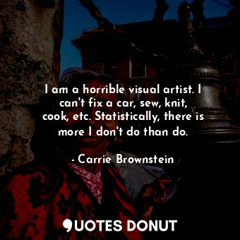  I am a horrible visual artist. I can&#39;t fix a car, sew, knit, cook, etc. Stat... - Carrie Brownstein - Quotes Donut
