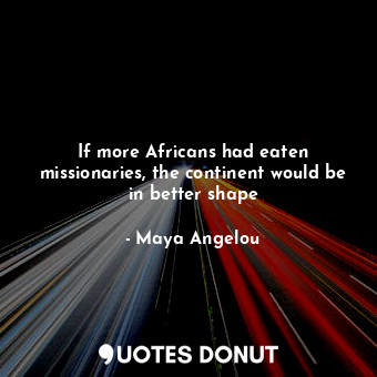  If more Africans had eaten missionaries, the continent would be in better shape... - Maya Angelou - Quotes Donut