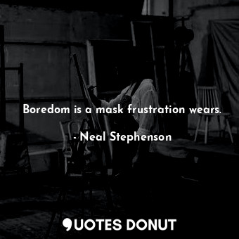 Boredom is a mask frustration wears.
