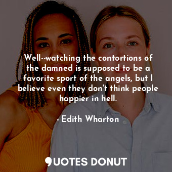 Well--watching the contortions of the damned is supposed to be a favorite sport of the angels, but I believe even they don't think people happier in hell.