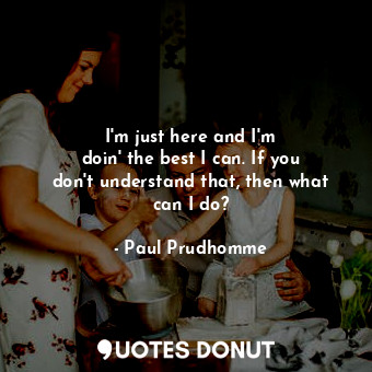  I&#39;m just here and I&#39;m doin&#39; the best I can. If you don&#39;t underst... - Paul Prudhomme - Quotes Donut