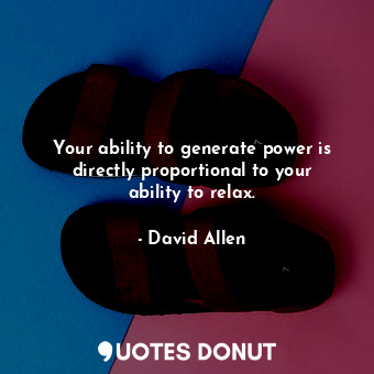  Your ability to generate power is directly proportional to your ability to relax... - David Allen - Quotes Donut