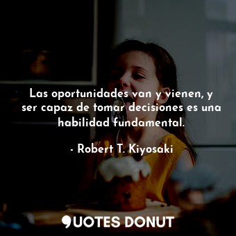  Las oportunidades van y vienen, y ser capaz de tomar decisiones es una habilidad... - Robert T. Kiyosaki - Quotes Donut