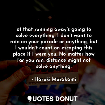 ot that running away’s going to solve everything. I don’t want to rain on your parade or anything, but I wouldn’t count on escaping this place if I were you. No matter how far you run, distance might not solve anything.