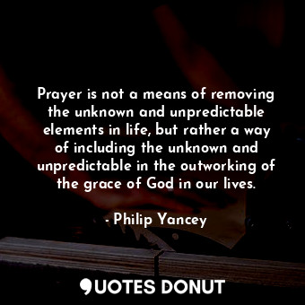  Prayer is not a means of removing the unknown and unpredictable elements in life... - Philip Yancey - Quotes Donut