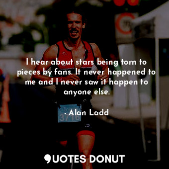  I hear about stars being torn to pieces by fans. It never happened to me and I n... - Alan Ladd - Quotes Donut