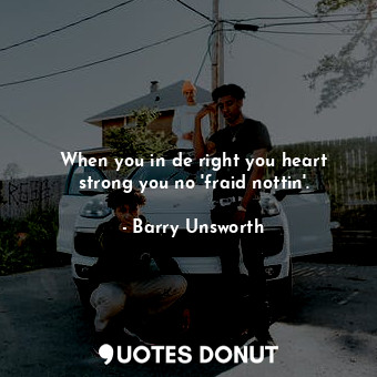  When you in de right you heart strong you no 'fraid nottin'.... - Barry Unsworth - Quotes Donut