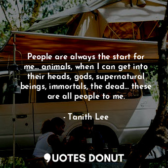  People are always the start for me... animals, when I can get into their heads, ... - Tanith Lee - Quotes Donut