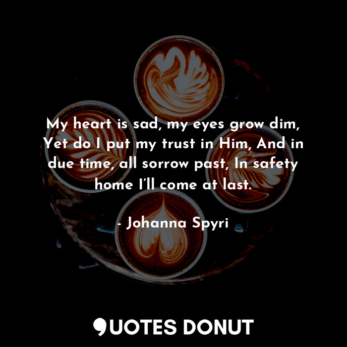 My heart is sad, my eyes grow dim, Yet do I put my trust in Him, And in due time... - Johanna Spyri - Quotes Donut