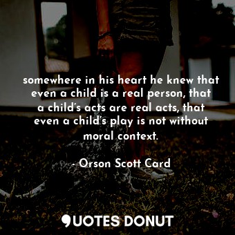 somewhere in his heart he knew that even a child is a real person, that a child’s acts are real acts, that even a child’s play is not without moral context.