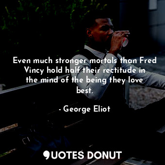 Even much stronger mortals than Fred Vincy hold half their rectitude in the mind of the being they love best.