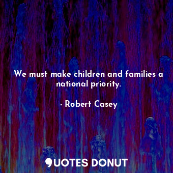 We must make children and families a national priority.... - Robert Casey - Quotes Donut