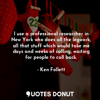  I use a professional researcher in New York who does all the legwork, all that s... - Ken Follett - Quotes Donut