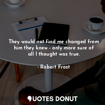  They would not find me changed from him they knew - only more sure of all I thou... - Robert Frost - Quotes Donut