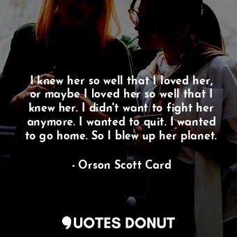 I knew her so well that I loved her, or maybe I loved her so well that I knew he... - Orson Scott Card - Quotes Donut