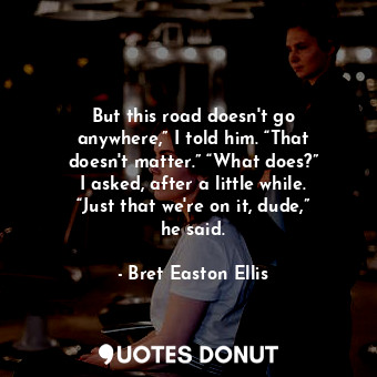  But this road doesn't go anywhere,” I told him. “That doesn't matter.” “What doe... - Bret Easton Ellis - Quotes Donut