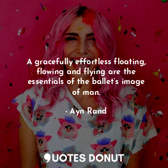  A gracefully effortless floating, flowing and flying are the essentials of the b... - Ayn Rand - Quotes Donut