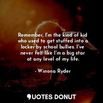 Remember, I&#39;m the kind of kid who used to get stuffed into a locker by school bullies. I&#39;ve never felt like I&#39;m a big star at any level of my life.