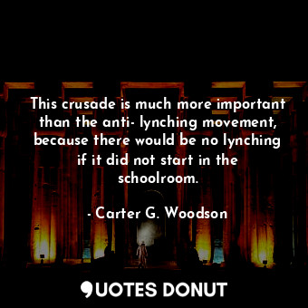 This crusade is much more important than the anti- lynching movement, because there would be no lynching if it did not start in the schoolroom.