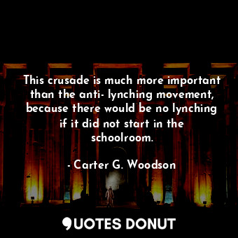  This crusade is much more important than the anti- lynching movement, because th... - Carter G. Woodson - Quotes Donut