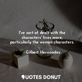  I&#39;ve sort of dealt with the characters&#39; lives more; particularly the wom... - Gilbert Hernandez - Quotes Donut