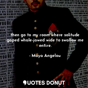  then go to my room where solitude gaped whale-jawed wide to swallow me entire.... - Maya Angelou - Quotes Donut