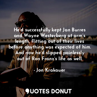 He’d successfully kept Jan Burres and Wayne Westerberg at arm’s length, flitting out of their lives before anything was expected of him. And now he’d slipped painlessly out of Ron Franz’s life as well.