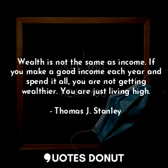  Wealth is not the same as income. If you make a good income each year and spend ... - Thomas J. Stanley - Quotes Donut