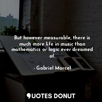  But however measurable, there is much more life in music than mathematics or log... - Gabriel Marcel - Quotes Donut