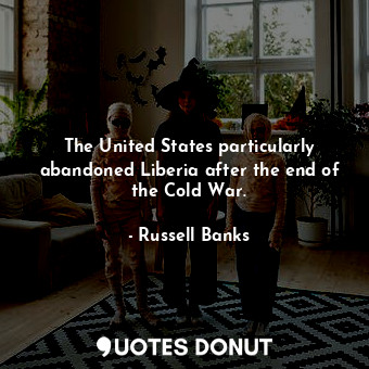  The United States particularly abandoned Liberia after the end of the Cold War.... - Russell Banks - Quotes Donut