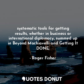 systematic tools for getting results, whether in business or international diplomacy, summed up in Beyond Machiavelli and Getting It DONE;