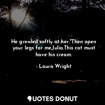  He growled softly at her."Then open your legs for me,Julia.This cat must have hi... - Laura Wright - Quotes Donut