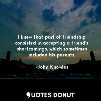  I knew that part of friendship consisted in accepting a friend’s shortcomings, w... - John Knowles - Quotes Donut