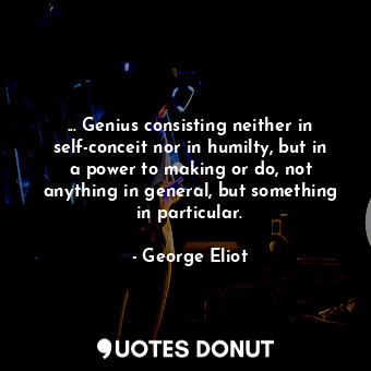  ... Genius consisting neither in self-conceit nor in humilty, but in a power to ... - George Eliot - Quotes Donut