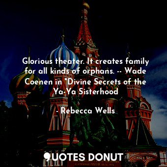  Glorious theater. It creates family for all kinds of orphans. -- Wade Coenen in ... - Rebecca Wells - Quotes Donut