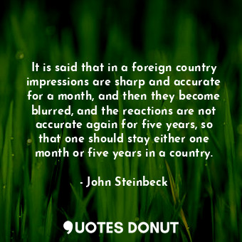It is said that in a foreign country impressions are sharp and accurate for a month, and then they become blurred, and the reactions are not accurate again for five years, so that one should stay either one month or five years in a country.