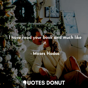  I have read your book and much like it.... - Moses Hadas - Quotes Donut