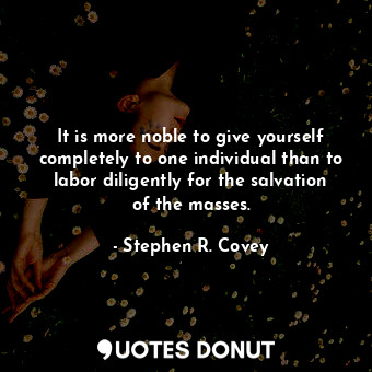 It is more noble to give yourself completely to one individual than to labor diligently for the salvation of the masses.