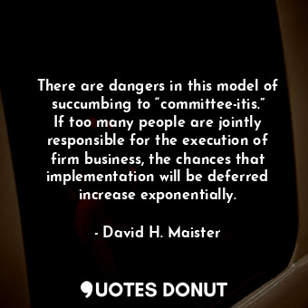 There are dangers in this model of succumbing to “committee-itis.” If too many people are jointly responsible for the execution of firm business, the chances that implementation will be deferred increase exponentially.