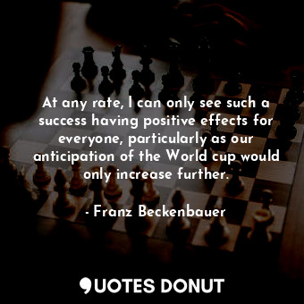  At any rate, I can only see such a success having positive effects for everyone,... - Franz Beckenbauer - Quotes Donut