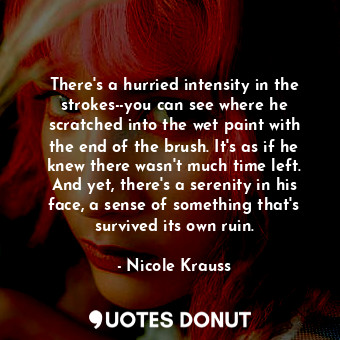  There's a hurried intensity in the strokes--you can see where he scratched into ... - Nicole Krauss - Quotes Donut