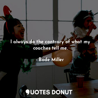  I always do the contrary of what my coaches tell me.... - Bode Miller - Quotes Donut