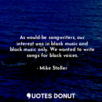  As would-be songwriters, our interest was in black music and black music only. W... - Mike Stoller - Quotes Donut